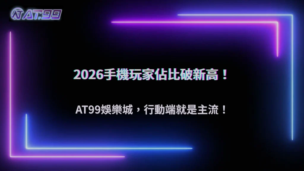 手機玩家占比突破新高！2026 AT99娛樂城行動端成主流戰場